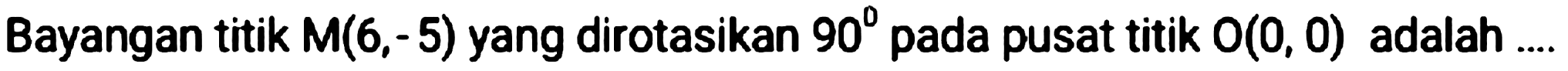 Bayangan titik  M(6,-5)  yang dirotasikan  90  pada pusat titik  O(0,0)  adalah ....