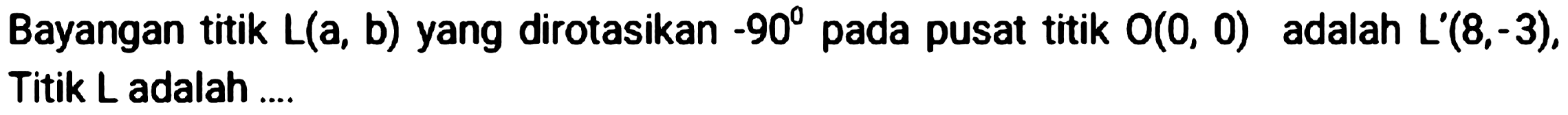 Bayangan titik  L(a, b)  yang dirotasikan  -90  pada pusat titik  O(0,0)  adalah  L'(8,-3) , Titik  L  adalah ....