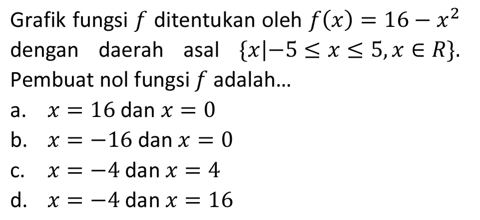 Grafik fungsi  f  ditentukan oleh  f(x)=16-x^(2)  dengan daerah asal  {x |-5 <= x <= 5, x in R} . Pembuat nol fungsi  f  adalah...
a.  x=16  dan  x=0 
b.  x=-16  dan  x=0 
c.  x=-4  dan  x=4 
d.  x=-4 dan x=16 