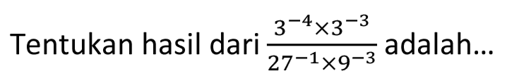 Tentukan hasil dari  (3^(-4) x 3^(-3))/(27^(-1) x 9^(-3))  adalah...