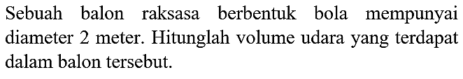 Sebuah balon raksasa berbentuk bola mempunyai diameter 2 meter. Hitunglah volume udara yang terdapat dalam balon tersebut. 
