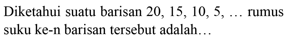 Diketahui suatu barisan  20,15,10,5, ...  rumus suku ke-n barisan tersebut adalah...