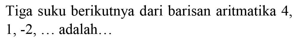 Tiga suku berikutnya dari barisan aritmatika 4,  1,-2, ...  adalah...