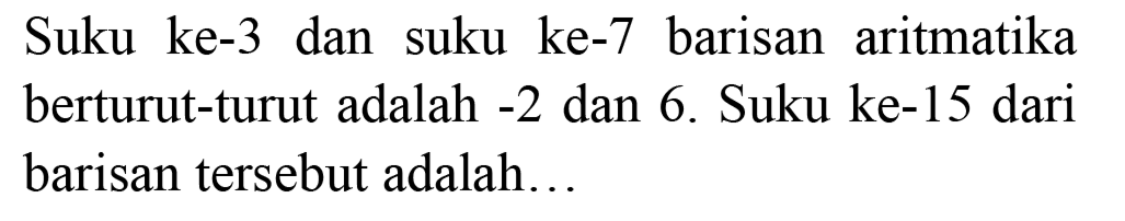 Suku ke-3 dan suku ke-7 barisan aritmatika berturut-turut adalah  -2  dan 6. Suku ke-15 dari barisan tersebut adalah...