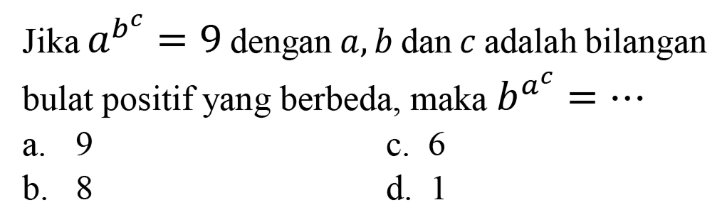 Jika  a^(b^(c))=9  dengan  a, b  dan  c  adalah bilangan bulat positif yang berbeda, maka  b^(a^(c))=.. 
a. 9
c. 6
b. 8
d. 1