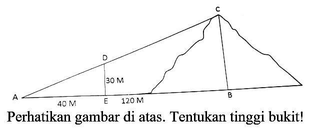 A 40 M E 120 M B D 30 M C Perhatikan gambar di atas. Tentukan tinggi bukit! 