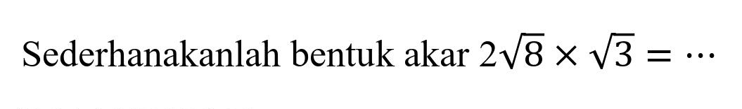 Sederhanakanlah bentuk akar  2 akar(8) x akar(3)=..