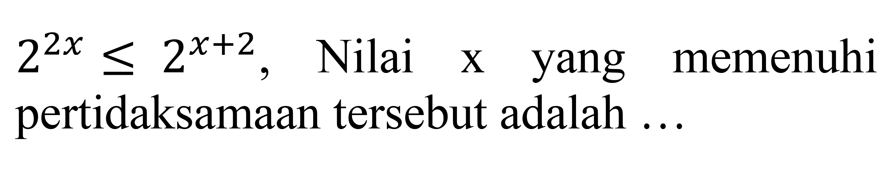 2^(2 x) <= 2^(x+2) , Nilai  x  yang memenuhi pertidaksamaan tersebut adalah ...