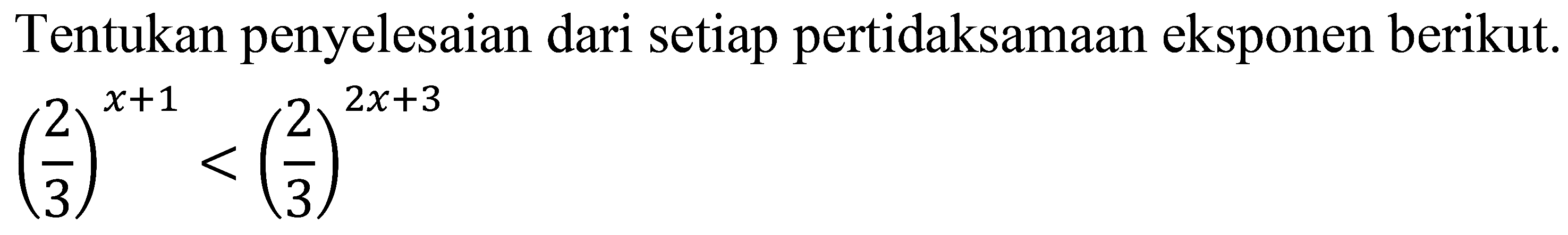 Tentukan penyelesaian dari setiap pertidaksamaan eksponen berikut.

((2)/(3))^(x+1)<((2)/(3))^(2 x+3)
