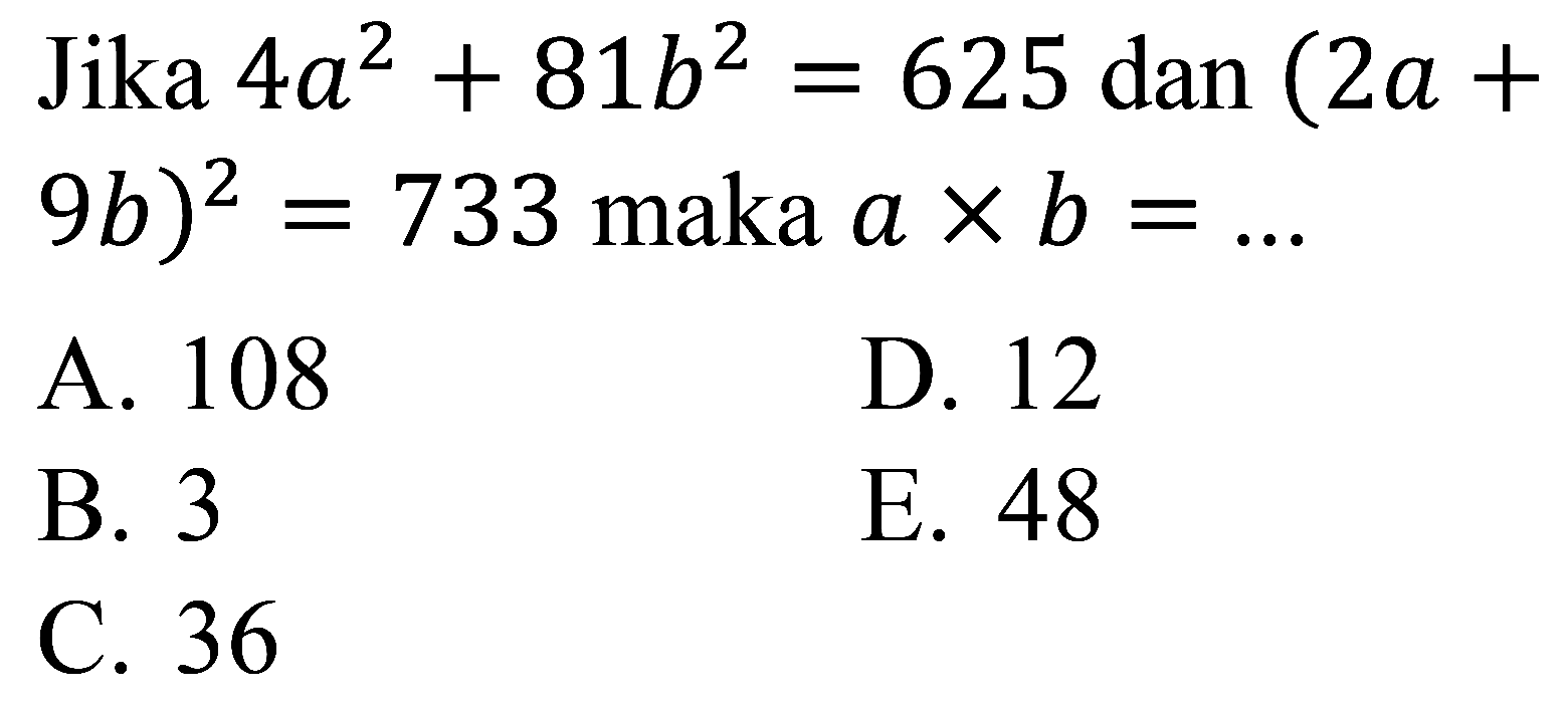 Jika  4 a^(2)+81 b^(2)=625  dan  (2 a+   9 b)^(2)=733  maka  a x b=... 
A. 108
D. 12
B. 3
E. 48
C. 36