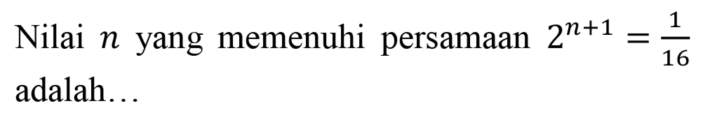 Nilai  n  yang memenuhi persamaan  2^(n+1)=(1)/(16)  adalah..