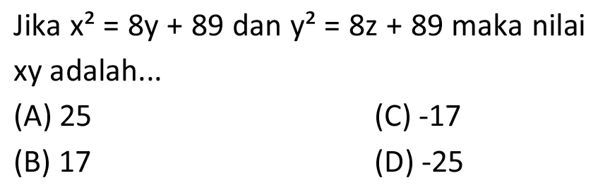 Jika  x^(2)=8 y+89  dan  y^(2)=8 z+89  maka nilai xy adalah...
(A) 25
(C)  -17 
(B) 17
(D)  -25 