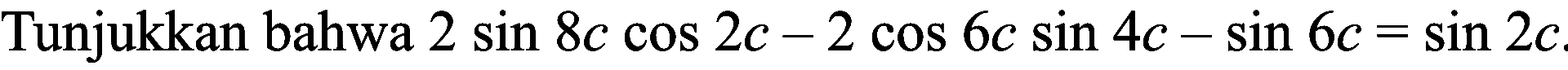 Tunjukkan bahwa  2 sin 8 c cos 2 c-2 cos 6 c sin 4 c-sin 6 c=sin 2 c