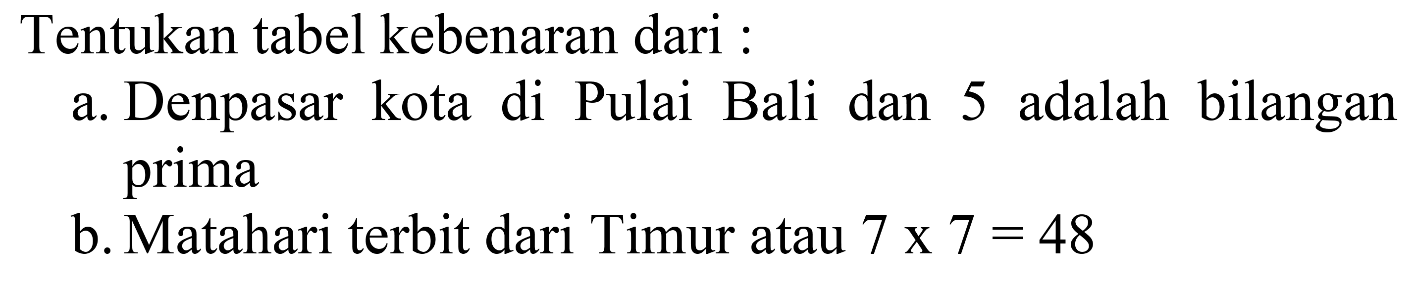 Tentukan tabel kebenaran dari : 
a. Denpasar kota di Pulau Bali dan 5 adalah bilangan prima 
b. Matahari terbit dari Timur atau 7 x 7 = 48