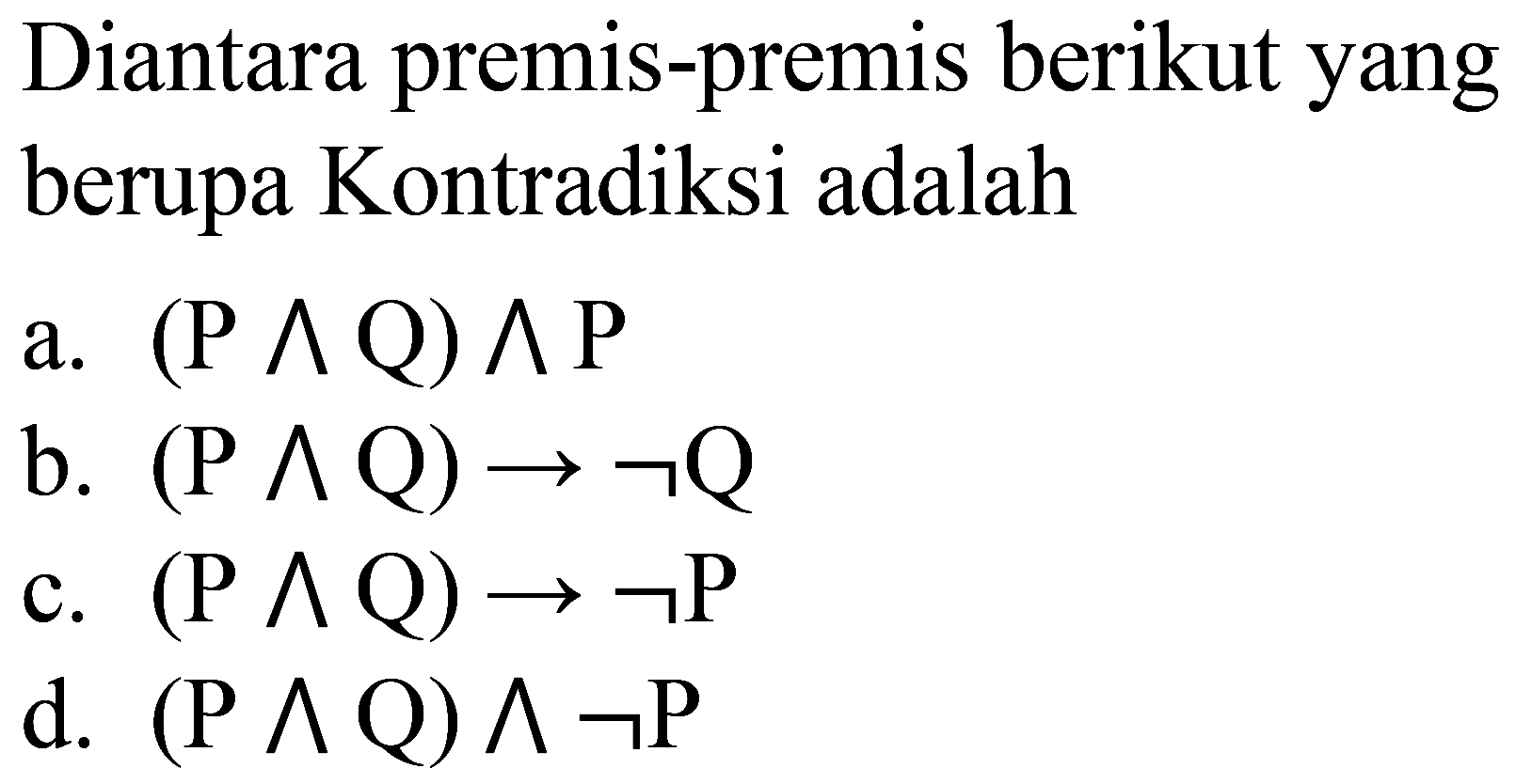 Diantara premis-premis berikut yang berupa Kontradiksi adalah 
a. (P ^ Q) ^ P 
b. (P ^ Q) -> ~Q 
c. (P ^ Q) -> ~P 
d. (P ^ Q) ^ ~P