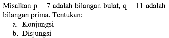 Misalkan p=7 adalah bilangan bulat, q=11 adalah bilangan prima. Tentukan: a. Konjungsi b. Disjungsi