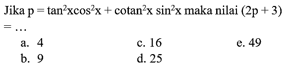 Jika  p=tan ^2 x cos ^2 x+cotan^2 x sin ^2 x  maka nilai  (2 p+3)   =... 
a. 4
c. 16
e. 49
b. 9
d. 25