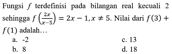 Fungsi  f  terdefinisi pada bilangan real kecuali 2 sehingga  f((2 x)/(x-5))=2 x-1, x =/= 5 .  Nilai dari  f(3)+   f(1)  adalah...
a.  -2 
c. 13
b. 8
d. 18