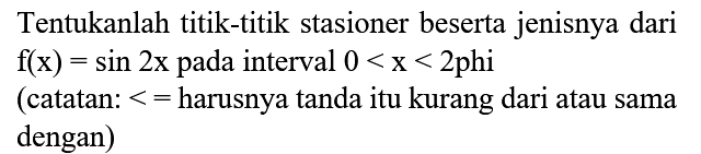 Tentukanlah titik-titik stasioner beserta jenisnya dari  f(x)=sin 2 x  pada interval  0<x<2  phi
(catatan:  <=  harusnya tanda itu kurang dari atau sama dengan)