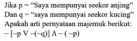 Jika p= "Saya mempunyai seekor anjing" Dan q = "saya mempunyai seekor kucing"
Apakah arti pernyataan majemuk berikut: ~[~ p V ~(~ q)] ^ ~(~ p)