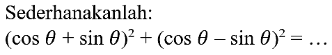 Sederhanakanlah:

(cos theta+sin theta)^(2)+(cos theta-sin theta)^(2)=...
