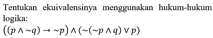 Tentukan ekuivalensinya menggunakan hukum-hukum logika:

((p ^ ~ q) -> ~ p) ^(~(~ p ^ q) v p)
