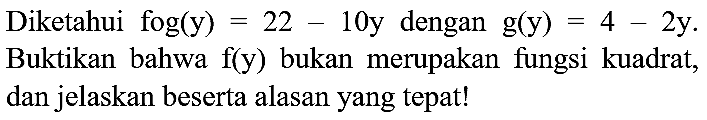 Diketahui fog (y)=22 - 10y dengan g(y)=4 - 2y. Buktikan bahwa f(y) bukan merupakan fungsi kuadrat, dan jelaskan beserta alasan yang tepat!