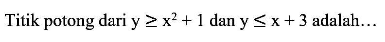 Titik potong dari  y >= x^(2)+1  dan  y <= x+3  adalah...