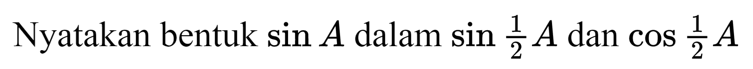 Nyatakan bentuk  sin A  dalam  sin (1)/(2) A  dan  cos (1)/(2) A