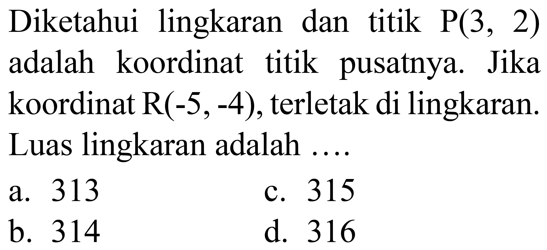 Diketahui lingkaran dan titik  kg(3,2)  adalah koordinat titik pusatnya. Jika koordinat  R(-5,-4) , terletak di lingkaran. Luas lingkaran adalah ....
a. 313
c. 315
b. 314
d. 316