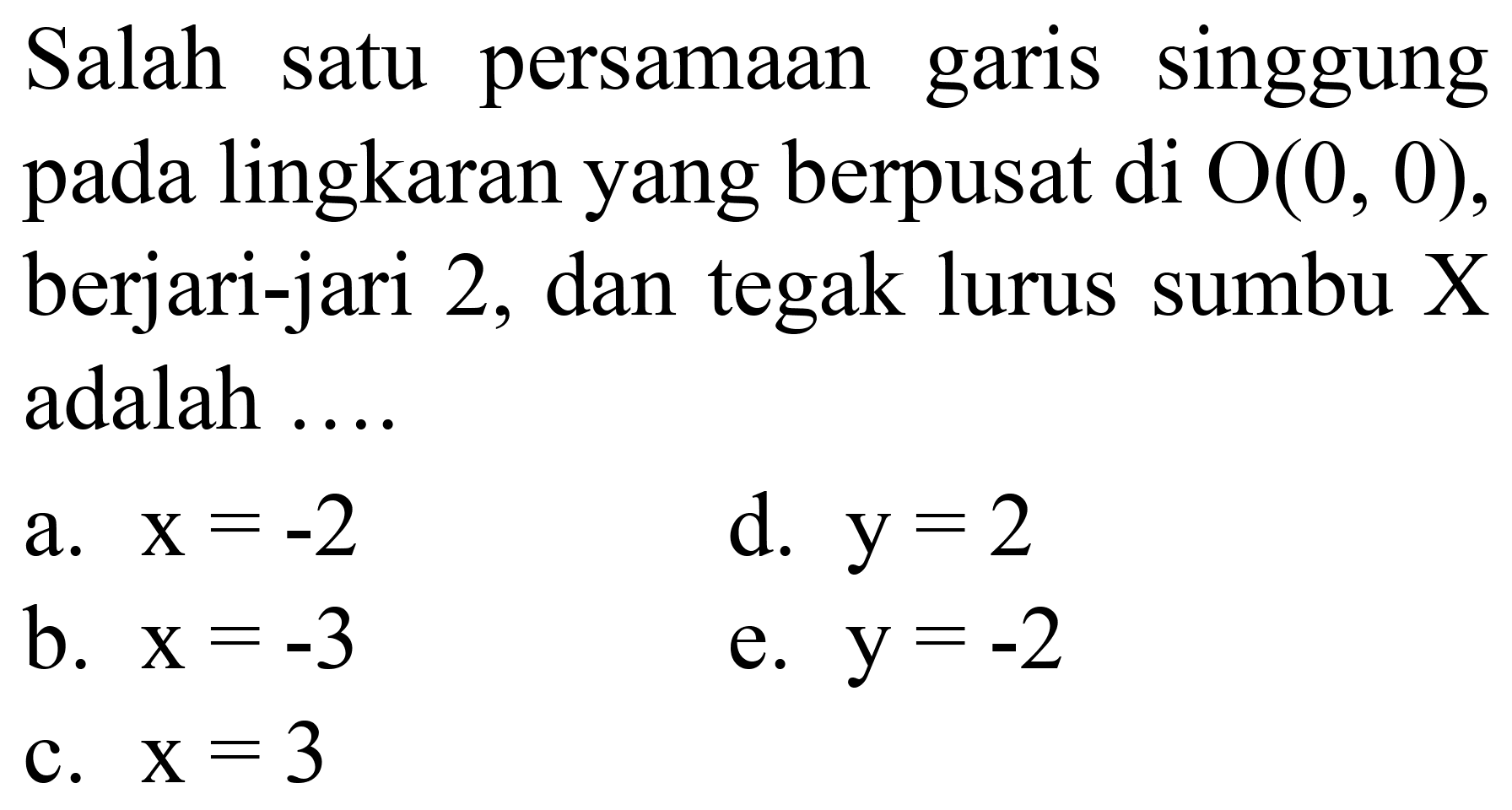 Salah satu persamaan garis singgung pada lingkaran yang berpusat di  O(0,0) , berjari-jari 2, dan tegak lurus sumbu X adalah ....
a.  x=-2 
d.  y=2 
b.  x=-3 
e.  y=-2 
c.  x=3 