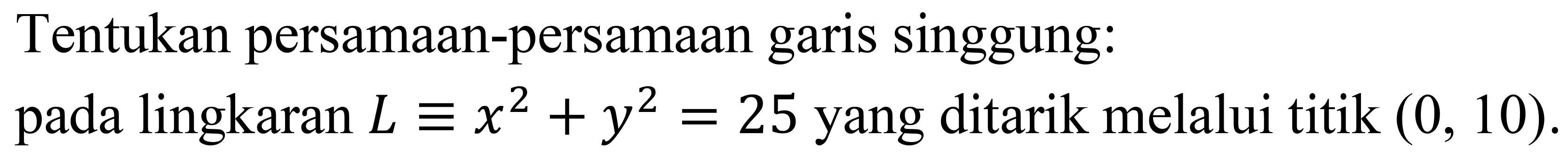 Tentukan persamaan-persamaan garis singgung:
pada lingkaran  L ekuivalen x^2+y^2=25  yang ditarik melalui titik  (0,10) .