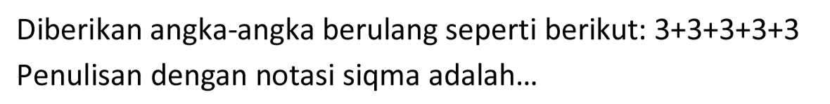 Diberikan angka-angka berulang seperti berikut: 3+3+3+3+3 Penulisan dengan notasi siqma adalah...