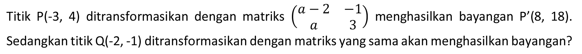 Titik  P(-3,4)  ditransformasikan dengan matriks  (a-2  -1  a  3)  menghasilkan bayangan  P'(8,18) . Sedangkan titik  Q(-2,-1)  ditransformasikan dengan matriks yang sama akan menghasilkan bayangan?