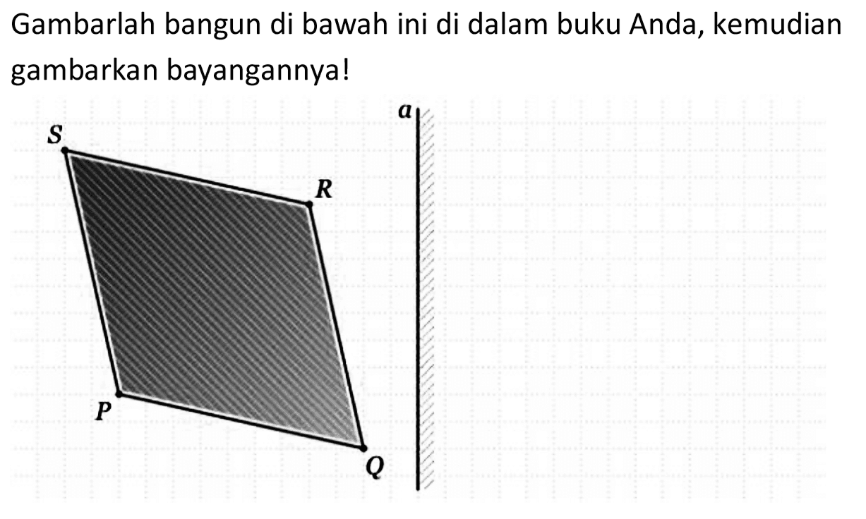 Gambarlah bangun di bawah ini di dalam buku Anda, kemudian gambarkan bayangannya!