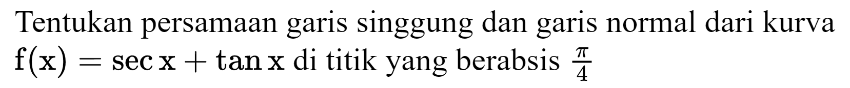 Tentukan persamaan garis singgung dan garis normal dari kurva  f(x)=sec x+tan x  di titik yang berabsis  (pi)/(4)