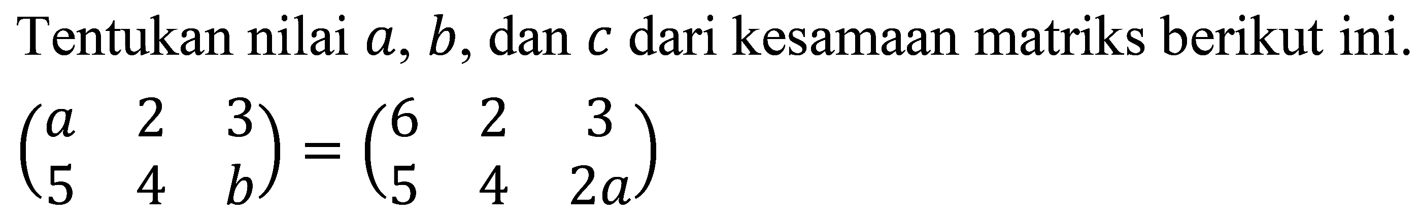 Tentukan nilai  a, b , dan  c  dari kesamaan matriks berikut ini.

(
a  2  3 
5  4  b
)=(
6  2  3 
5  4  2 a
)
