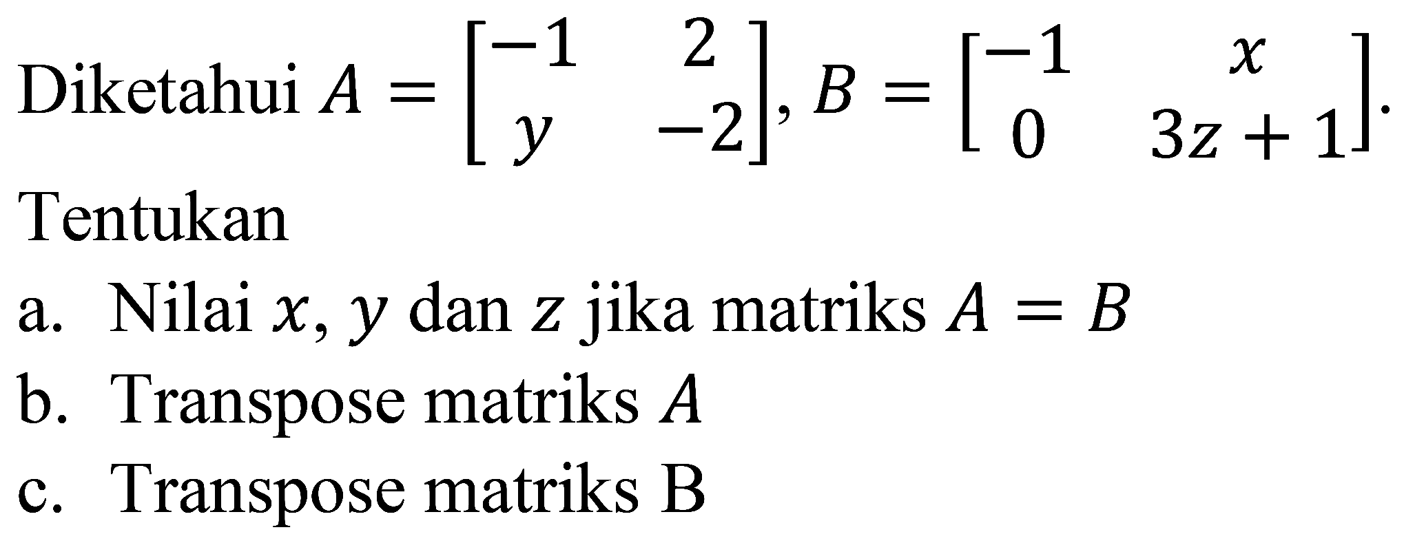 Diketahui  A=[-1  2  y  -2], B=[-1  x  0  3 z+1]  Tentukan
a. Nilai  x, y dan z  jika matriks  A=B 
b. Transpose matriks  A 
c. Transpose matriks B