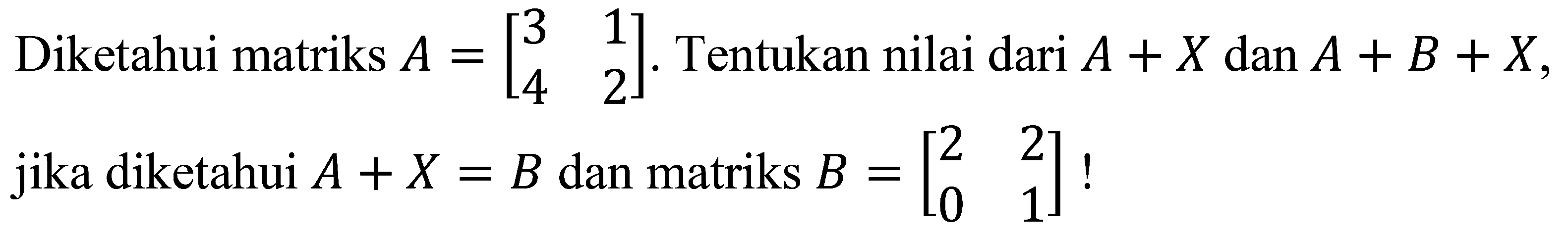 Diketahui matriks  A=[3  1  4  2] . Tentukan nilai dari  A+X  dan  A+B+X , jika diketahui  A+X=B  dan matriks  B=[2  2  0  1]  !