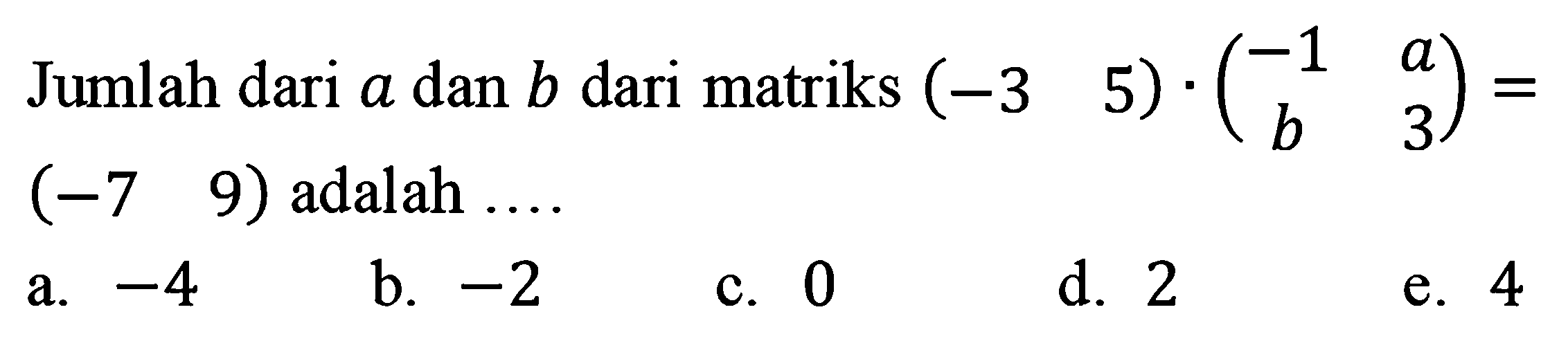 Jumlah dari  a  dan  b  dari matriks  (-3  5) .(-1  a  b  3)=   (-7  9)  adalah ....
a.  -4 
b.  -2 
c. 0
d. 2
e. 4