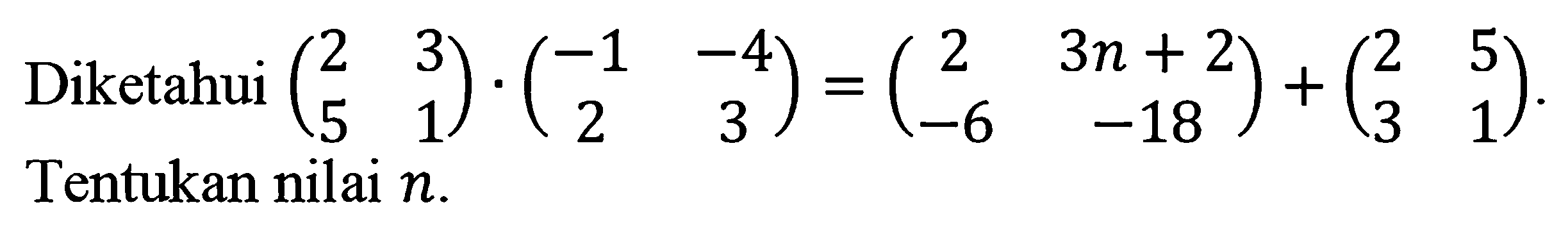 Diketahui  (2  3  5  1) .(-1  -4  2  3)=(2  3 n+2  -6  -18)+(2  5  3  1)  Tentukan nilai  n .