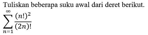 Tuliskan beberapa suku awal dari deret berikut.

sigma n=1 tak hingga (n!)^2/(2n)!