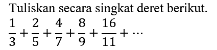 Tuliskan secara singkat deret berikut.  
1/3+2/5+4/7+8/9+16/11+.... 