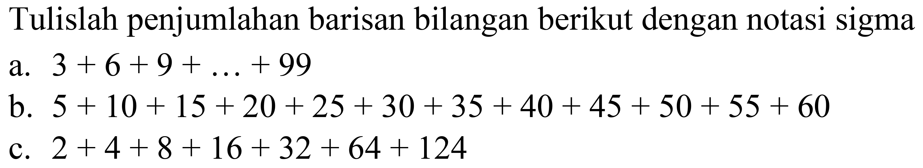 Tulislah penjumlahan barisan bilangan berikut dengan notasi sigma
a.  3+6+9+...+99 
b.  5+10+15+20+25+30+35+40+45+50+55+60 
c.  2+4+8+16+32+64+124 