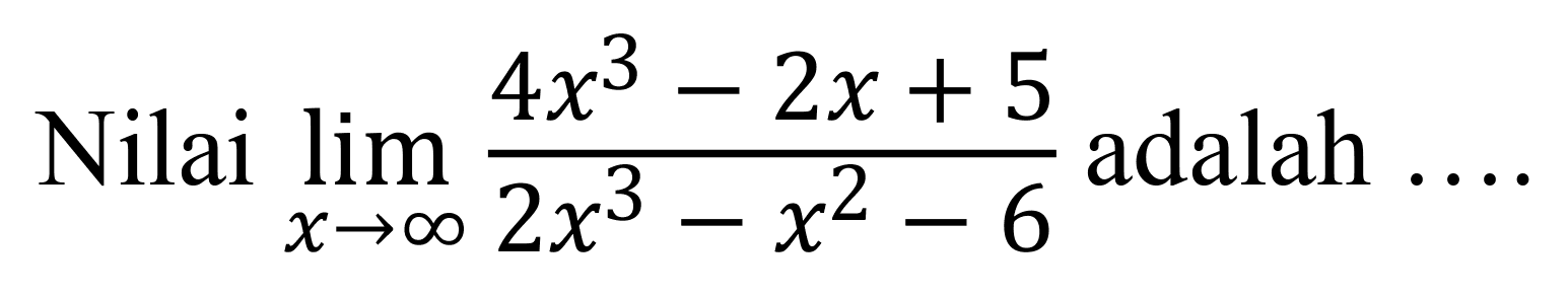 Nilai  lim  x -> tak hingga (4x^3-2x+5)/(2x^3-x^2-6)  adalah