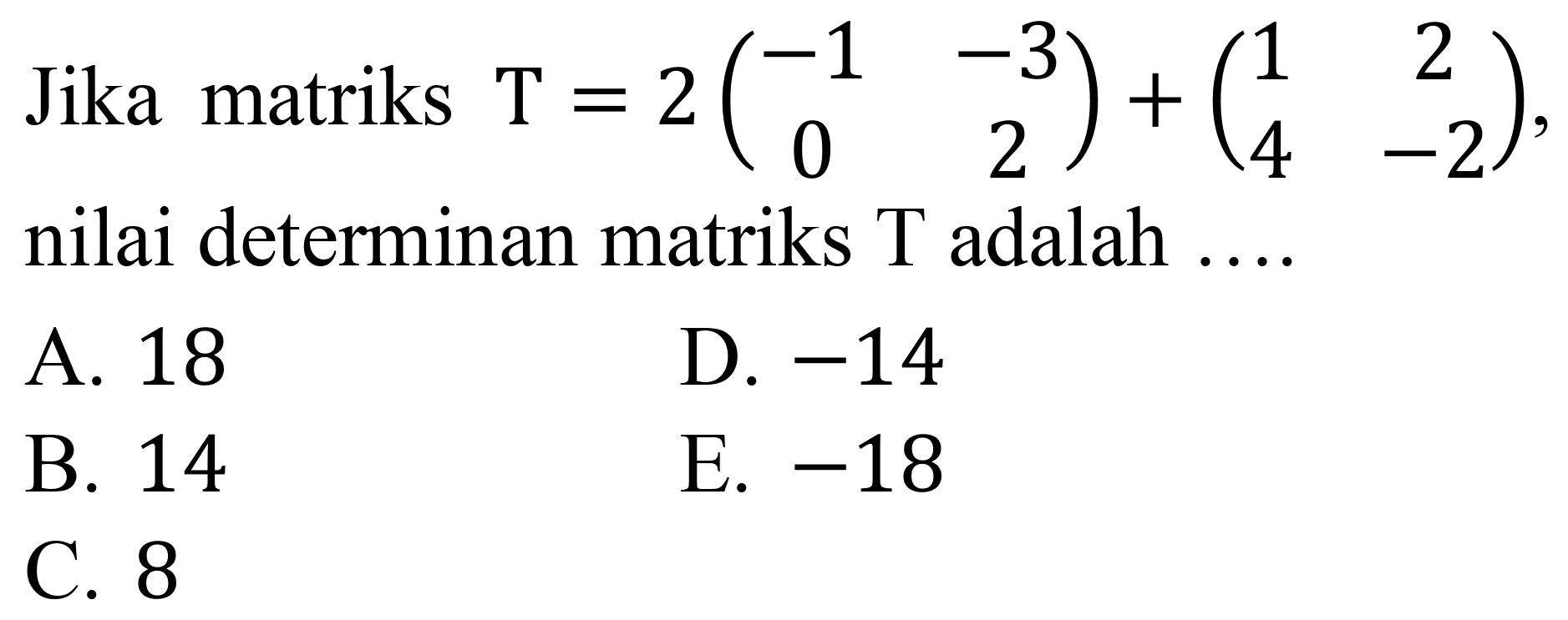 Jika matriks  T=2(-1  -3  0  2)+(1  2  4  -2) , nilai determinan matriks  T  adalah ....
A. 18
D.  -14 
B. 14
E.  -18 
C. 8