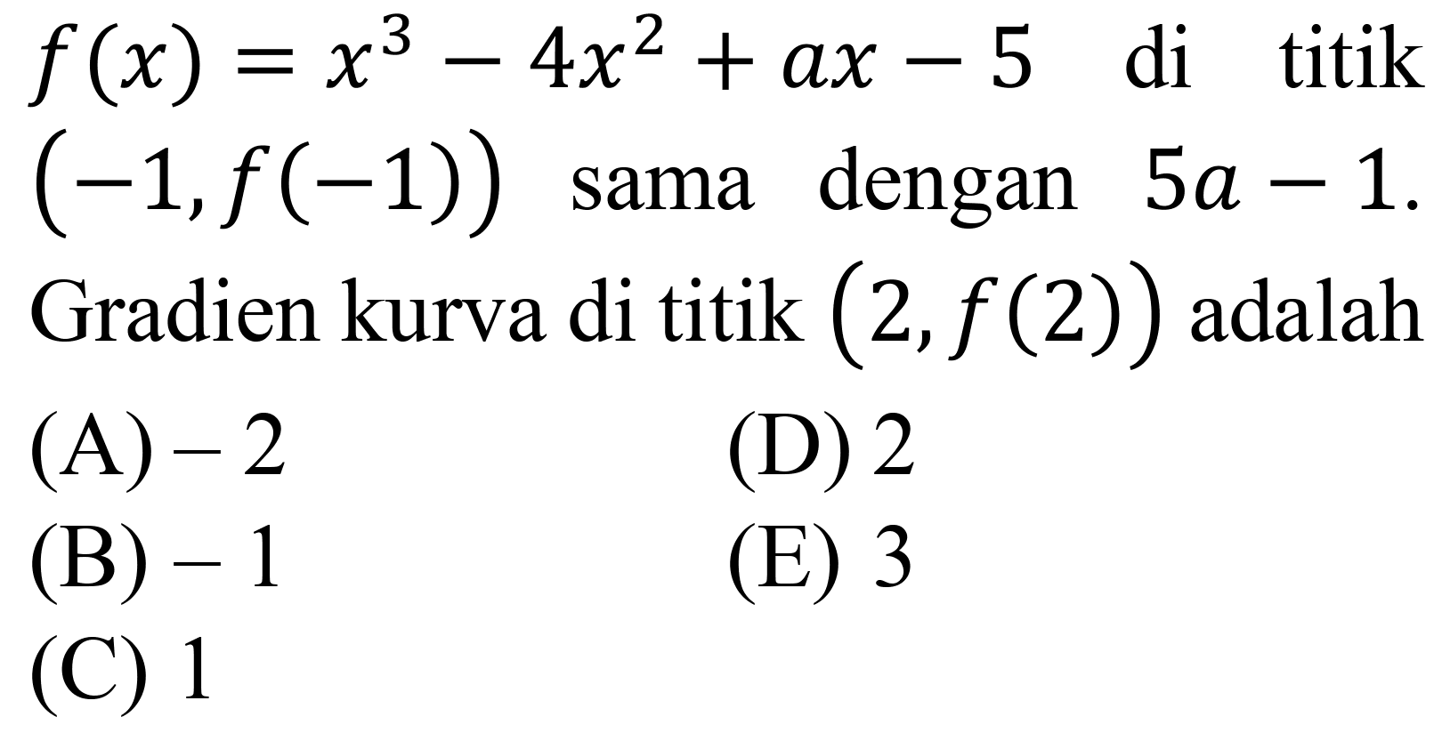  f(x)=x^3-4 x^2+a x-5  di titik  (-1, f(-1))  sama dengan  5 a-1 . Gradien kurva di titik  (2, f(2))  adalah
(A)  -2 
(D) 2
(B)  -1 
(E) 3
(C) 1