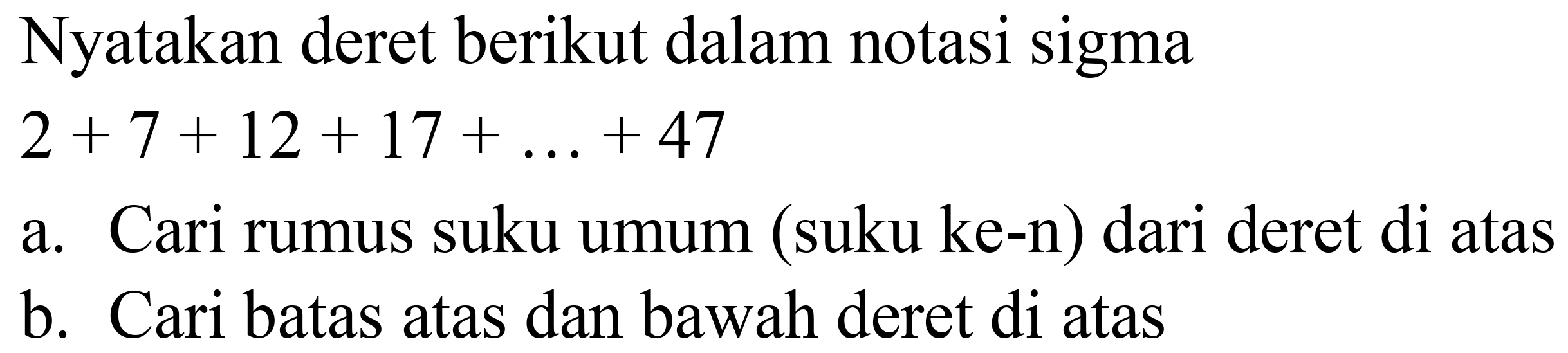 Nyatakan deret berikut dalam notasi sigma
 2+7+12+17+...+47 
a. Cari rumus suku umum (suku ke-n) dari deret di atas
b. Cari batas atas dan bawah deret di atas