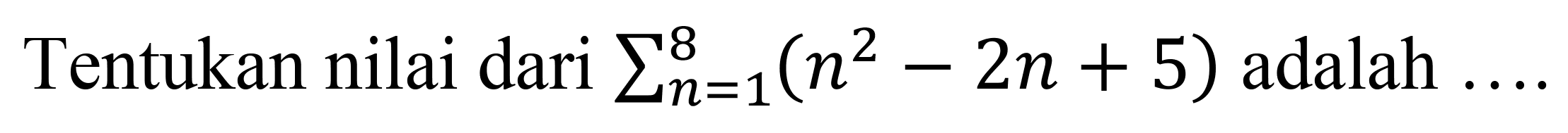 Tentukan nilai dari  sigma n=1 8 (n^2-2n+5)  adalah  ... .