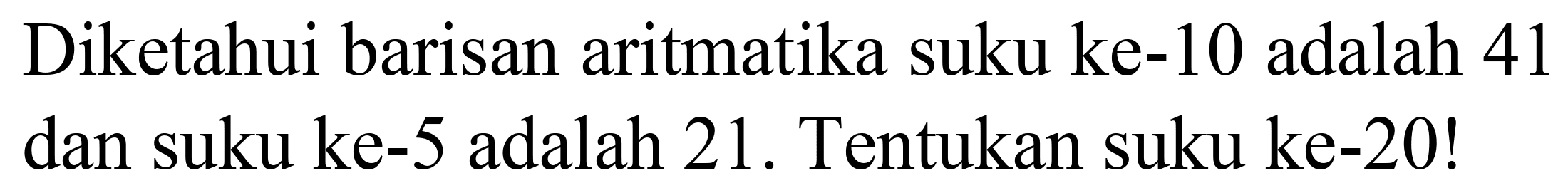 Diketahui barisan aritmatika suku ke-10 adalah 41 dan suku ke-5 adalah 21. Tentukan suku ke-20!